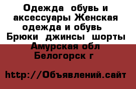 Одежда, обувь и аксессуары Женская одежда и обувь - Брюки, джинсы, шорты. Амурская обл.,Белогорск г.